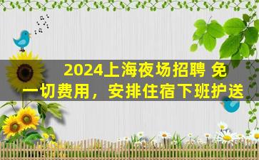 2024上海夜场招聘 免一切费用，安排住宿下班护送